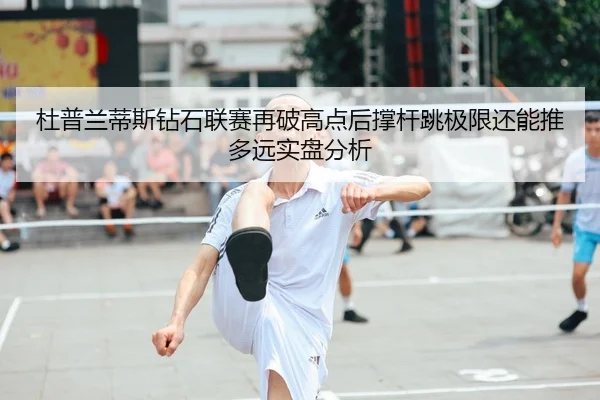 杜普兰蒂斯钻石联赛再破高点后撑杆跳极限还能推多远实盘分析