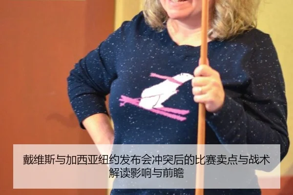 戴维斯与加西亚纽约发布会冲突后的比赛卖点与战术解读影响与前瞻
